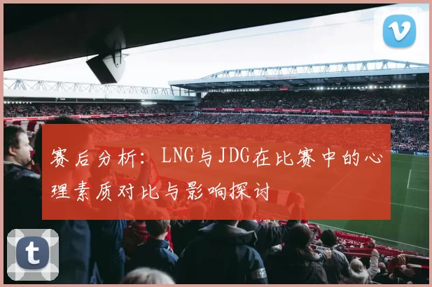 赛后分析：LNG与JDG在比赛中的心理素质对比与影响探讨