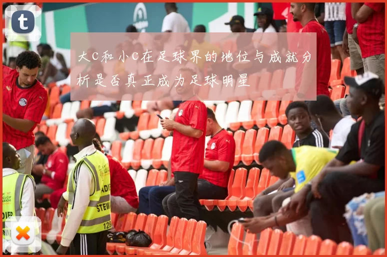 大c和小c在足球界的地位与成就分析是否真正成为足球明星