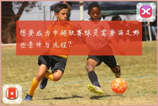 想要成为中超联赛球员需要满足哪些条件与流程？