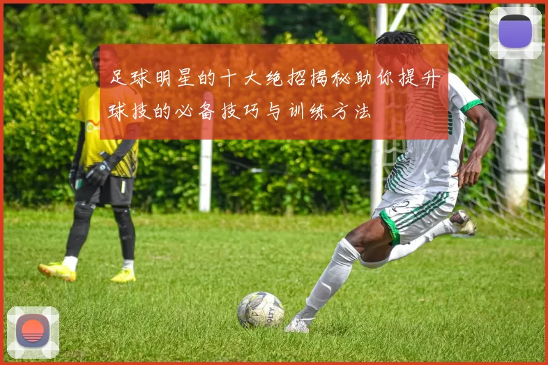 足球明星的十大绝招揭秘助你提升球技的必备技巧与训练方法
