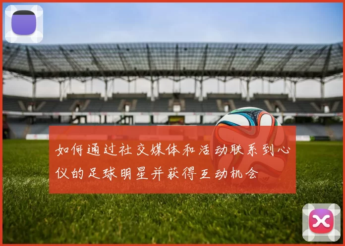 如何通过社交媒体和活动联系到心仪的足球明星并获得互动机会
