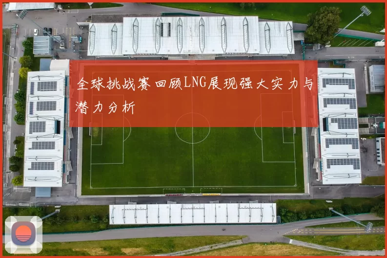全球挑战赛回顾LNG展现强大实力与潜力分析