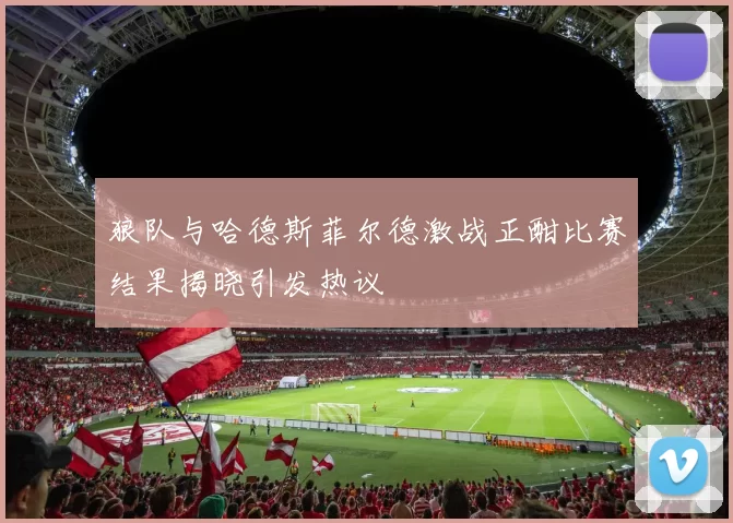 狼队与哈德斯菲尔德激战正酣比赛结果揭晓引发热议