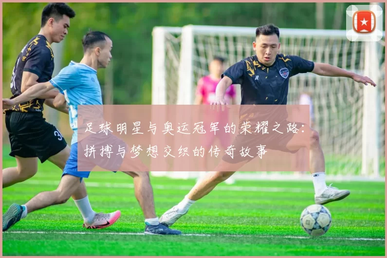 足球明星与奥运冠军的荣耀之路：拼搏与梦想交织的传奇故事