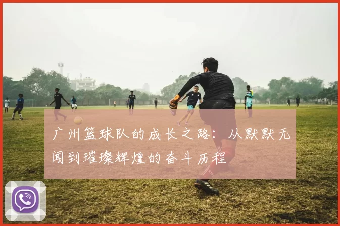 广州篮球队的成长之路：从默默无闻到璀璨辉煌的奋斗历程