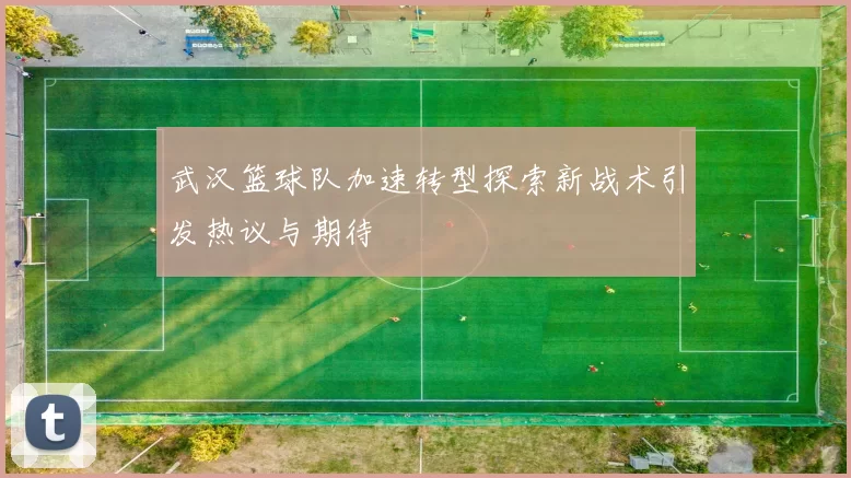 武汉篮球队加速转型探索新战术引发热议与期待