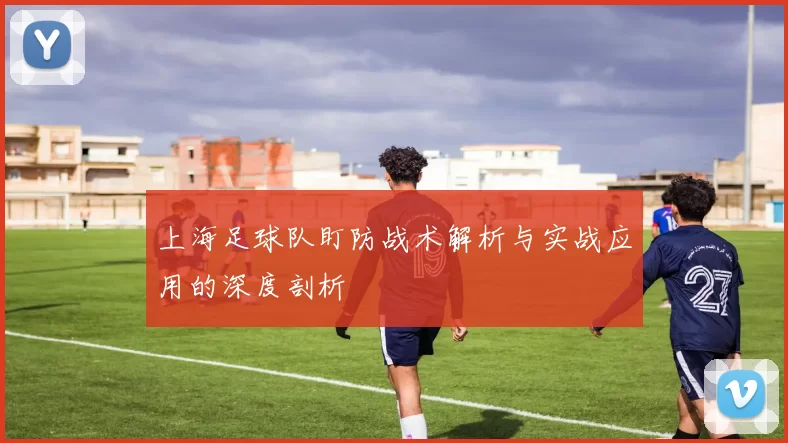 上海足球队盯防战术解析与实战应用的深度剖析