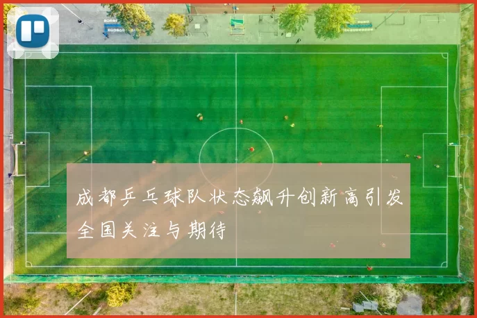 成都乒乓球队状态飙升创新高引发全国关注与期待