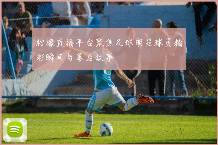 柠檬直播平台聚焦足球明星球员精彩瞬间与幕后故事
