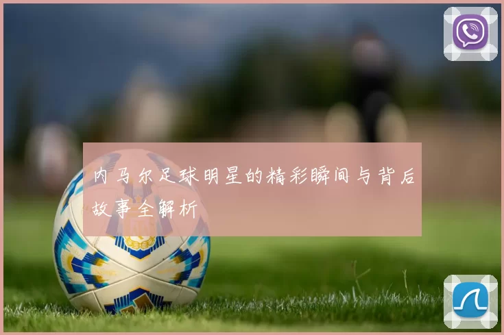 内马尔足球明星的精彩瞬间与背后故事全解析