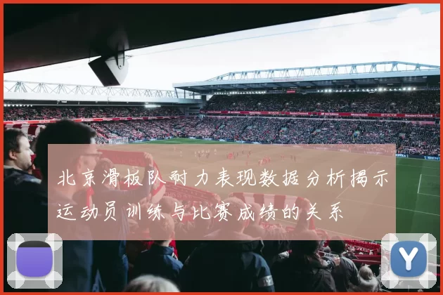北京滑板队耐力表现数据分析揭示运动员训练与比赛成绩的关系