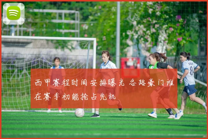 西甲赛程时间安排曝光 各路豪门谁在赛季初能抢占先机