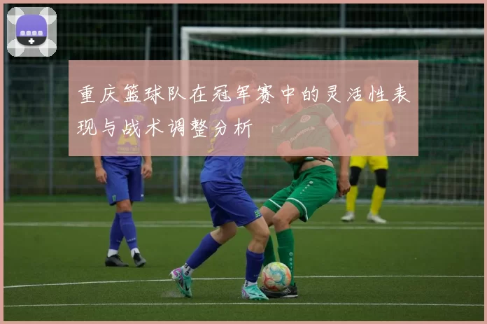 重庆篮球队在冠军赛中的灵活性表现与战术调整分析