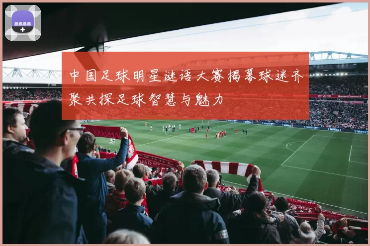 中国足球明星谜语大赛揭幕球迷齐聚共探足球智慧与魅力