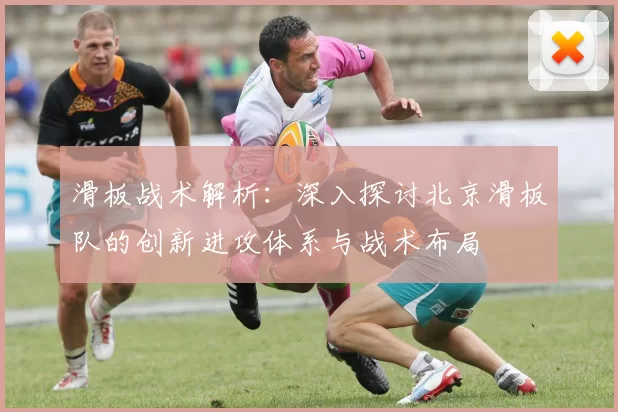 滑板战术解析：深入探讨北京滑板队的创新进攻体系与战术布局