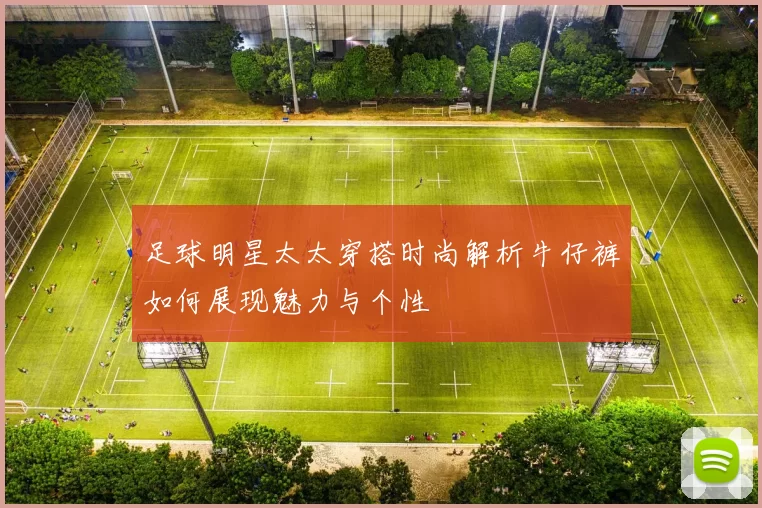 足球明星太太穿搭时尚解析牛仔裤如何展现魅力与个性
