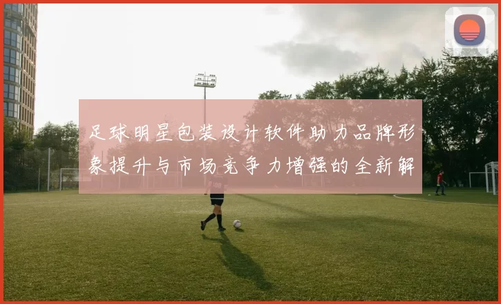 足球明星包装设计软件助力品牌形象提升与市场竞争力增强的全新解决方案