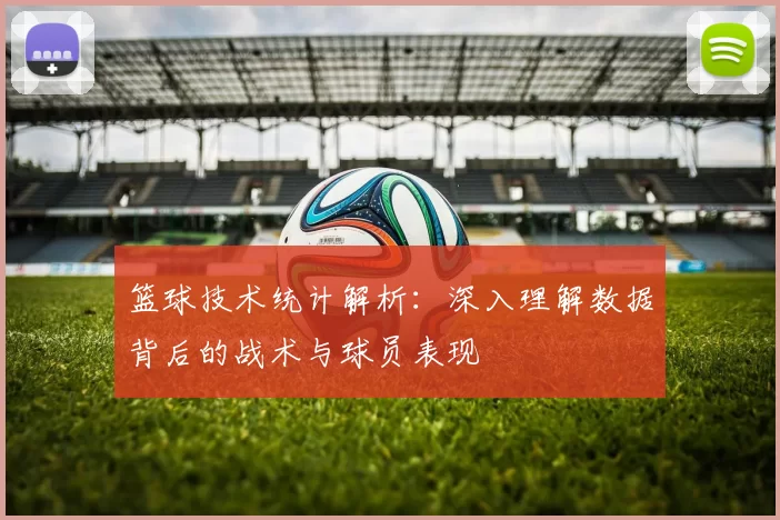 篮球技术统计解析：深入理解数据背后的战术与球员表现