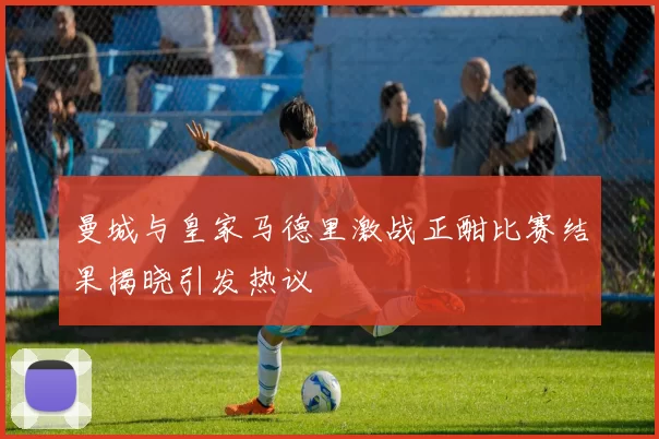 曼城与皇家马德里激战正酣比赛结果揭晓引发热议
