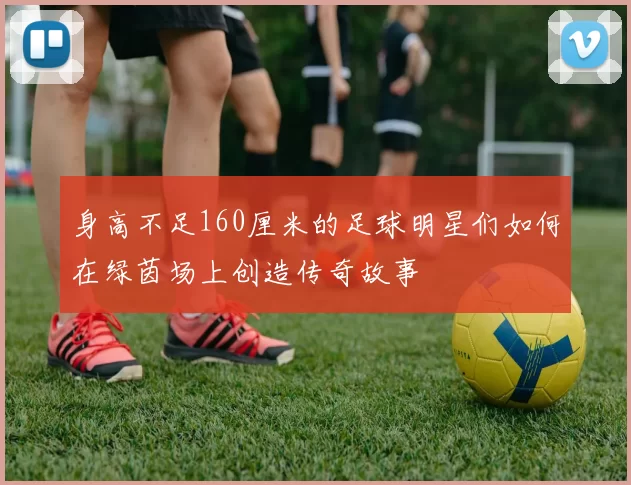 身高不足160厘米的足球明星们如何在绿茵场上创造传奇故事