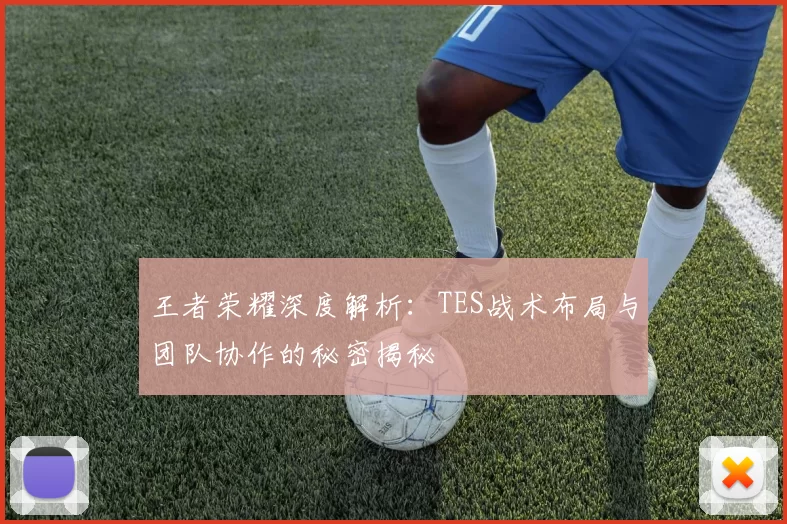 王者荣耀深度解析：TES战术布局与团队协作的秘密揭秘
