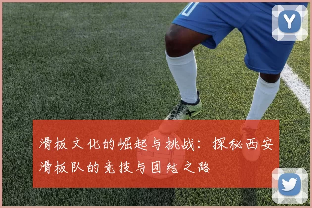 滑板文化的崛起与挑战：探秘西安滑板队的竞技与团结之路