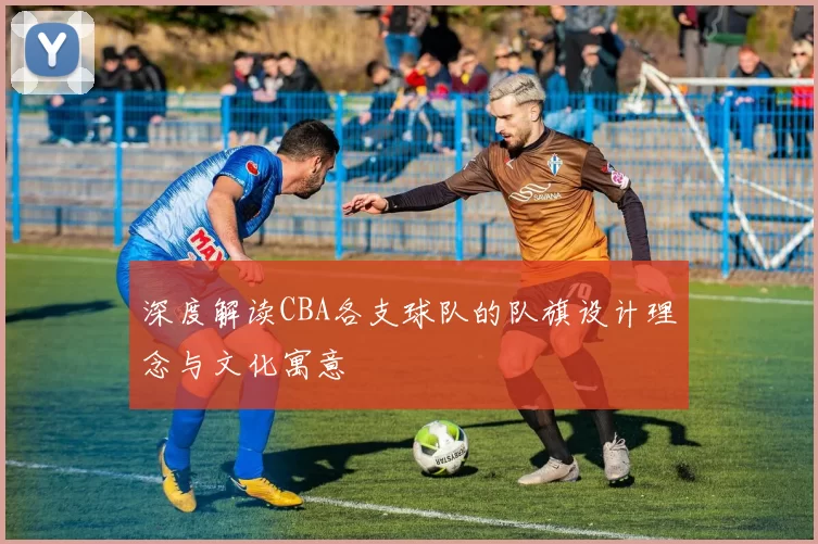 深度解读CBA各支球队的队旗设计理念与文化寓意