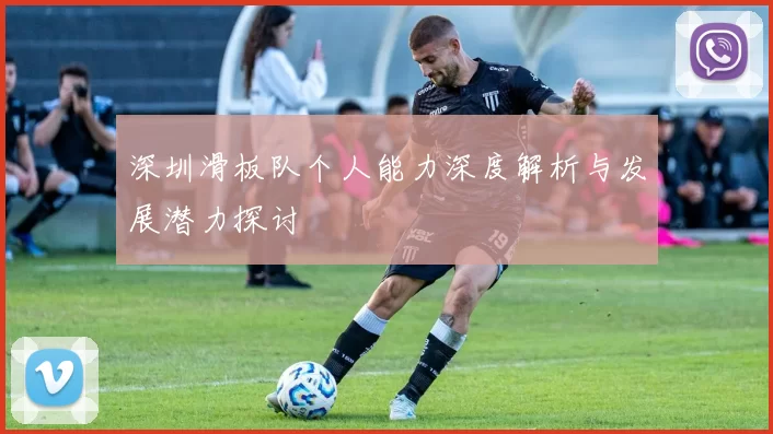 深圳滑板队个人能力深度解析与发展潜力探讨