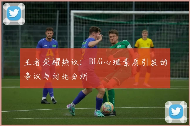 王者荣耀热议：BLG心理素质引发的争议与讨论分析