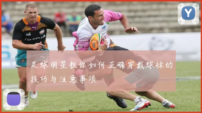 足球明星教你如何正确穿戴球袜的技巧与注意事项