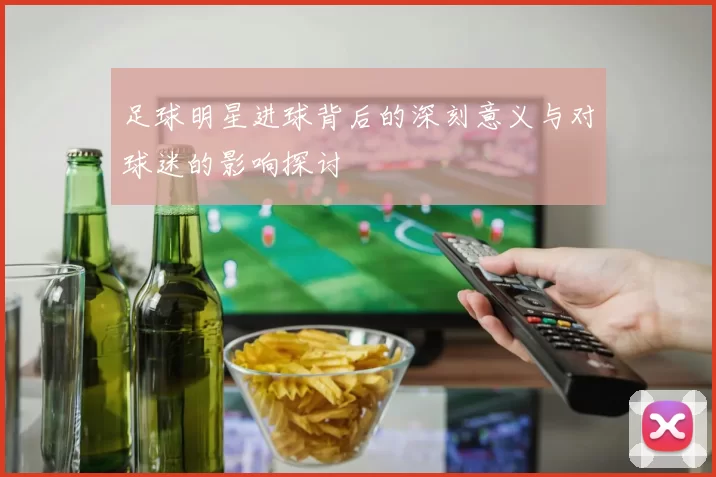 足球明星进球背后的深刻意义与对球迷的影响探讨