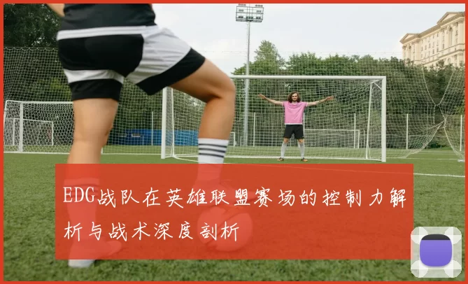 EDG战队在英雄联盟赛场的控制力解析与战术深度剖析