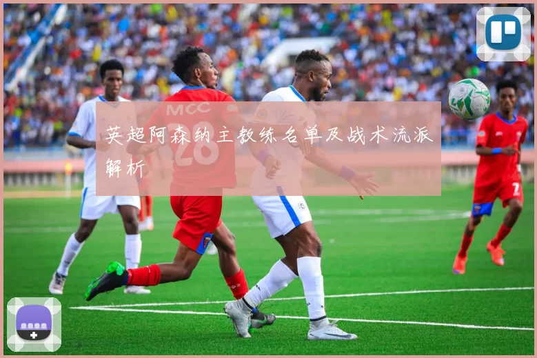 英超阿森纳主教练名单及战术流派解析