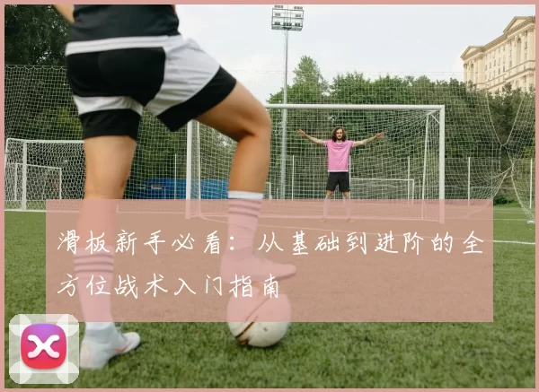 滑板新手必看：从基础到进阶的全方位战术入门指南