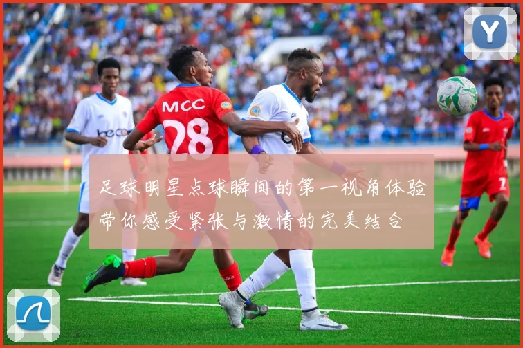 足球明星点球瞬间的第一视角体验带你感受紧张与激情的完美结合