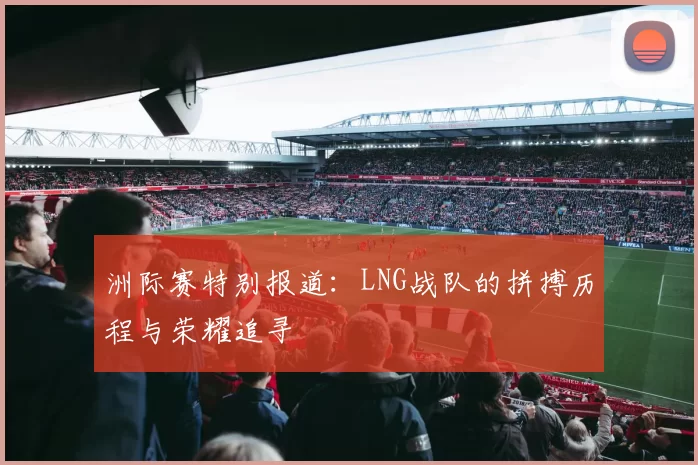 洲际赛特别报道：LNG战队的拼搏历程与荣耀追寻