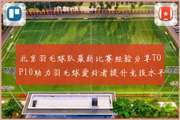 北京羽毛球队最新比赛经验分享TOP10助力羽毛球爱好者提升竞技水平