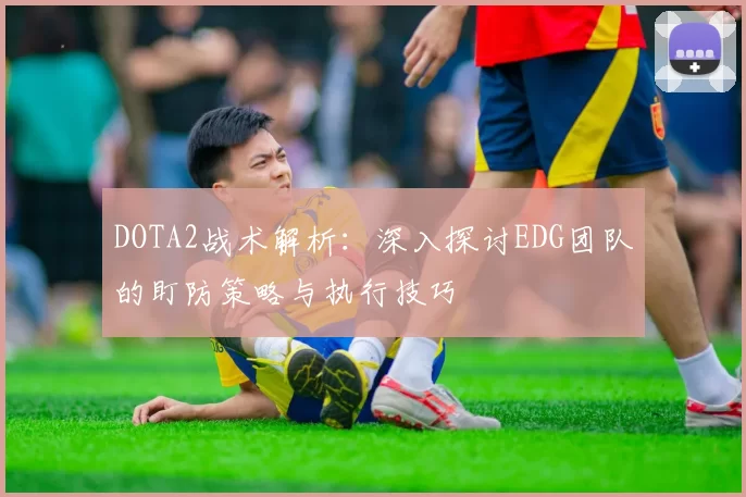 DOTA2战术解析：深入探讨EDG团队的盯防策略与执行技巧