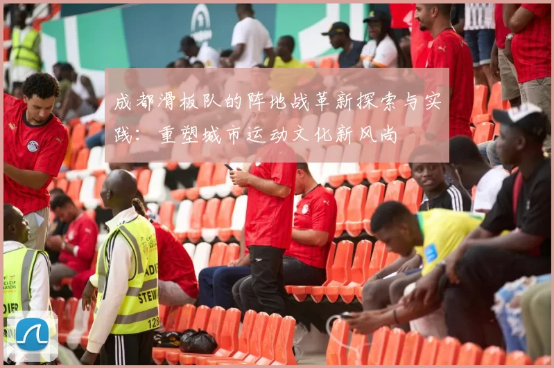 成都滑板队的阵地战革新探索与实践：重塑城市运动文化新风尚