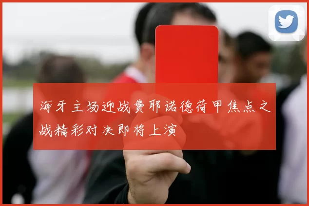海牙主场迎战费耶诺德荷甲焦点之战精彩对决即将上演