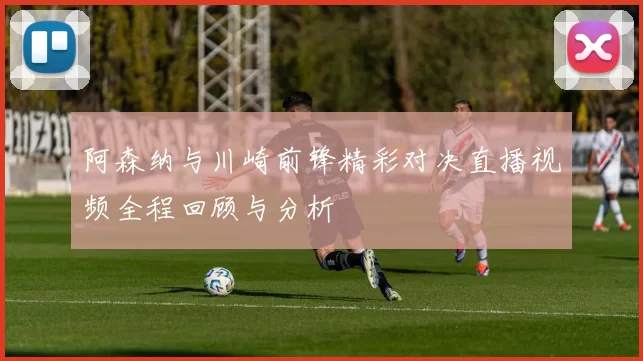 阿森纳与川崎前锋精彩对决直播视频全程回顾与分析