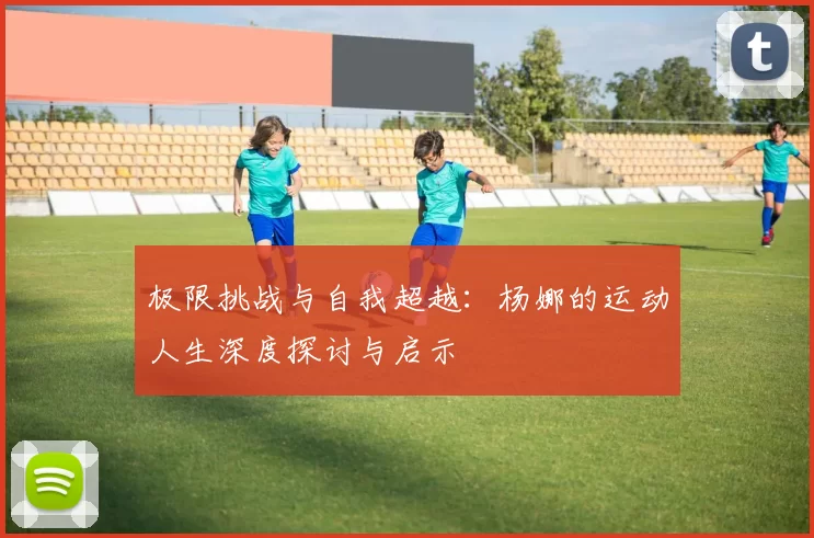 极限挑战与自我超越：杨娜的运动人生深度探讨与启示