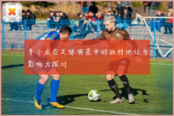 李小龙在足球明星中的独特地位与影响力探讨