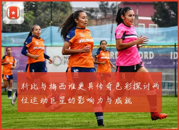 科比与梅西谁更具传奇色彩探讨两位运动巨星的影响力与成就