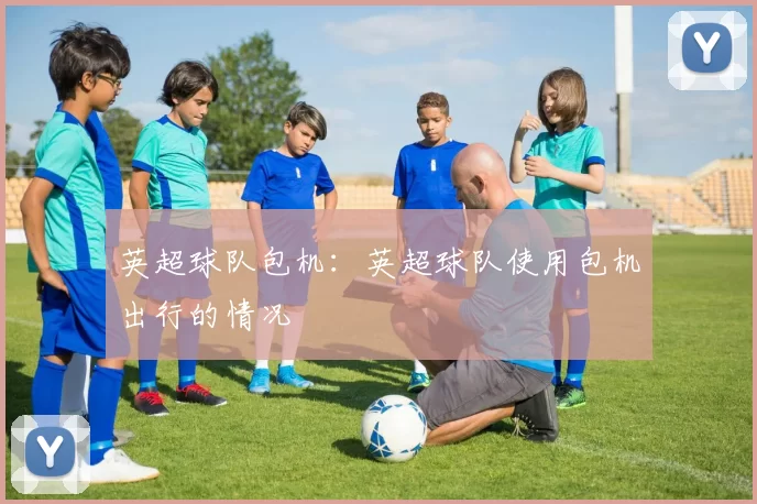 英超球队包机：英超球队使用包机出行的情况