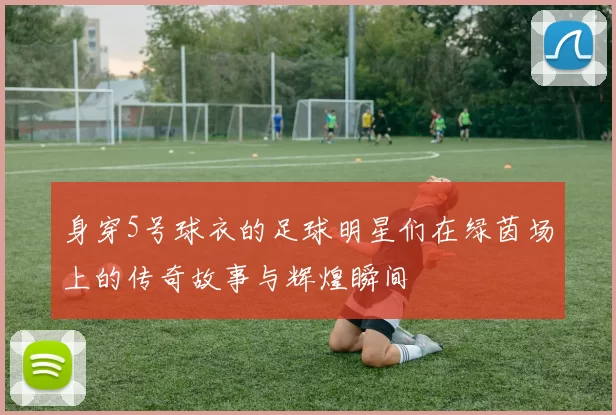 身穿5号球衣的足球明星们在绿茵场上的传奇故事与辉煌瞬间
