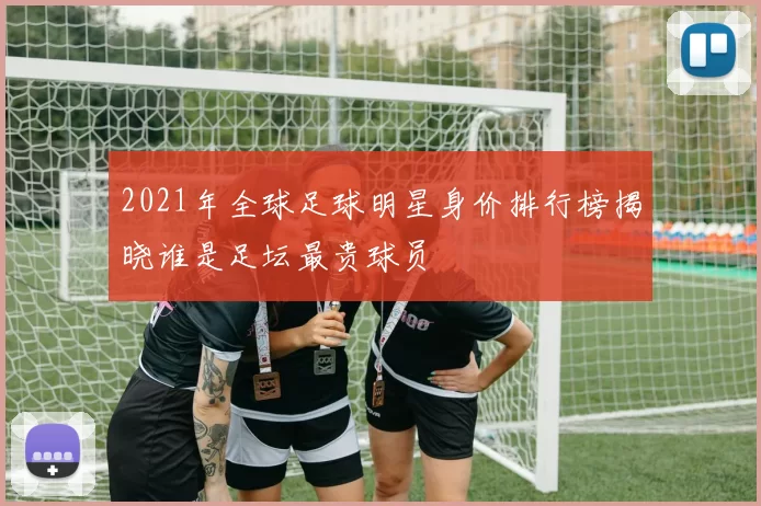 2021年全球足球明星身价排行榜揭晓谁是足坛最贵球员