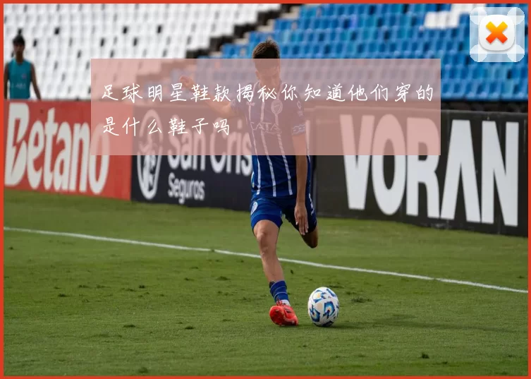足球明星鞋款揭秘你知道他们穿的是什么鞋子吗