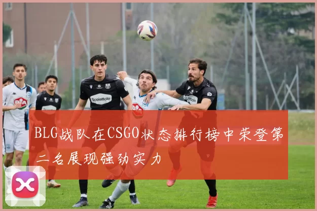 BLG战队在CSGO状态排行榜中荣登第二名展现强劲实力