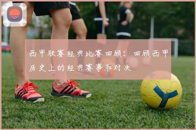 西甲联赛经典比赛回顾：回顾西甲历史上的经典赛事和对决